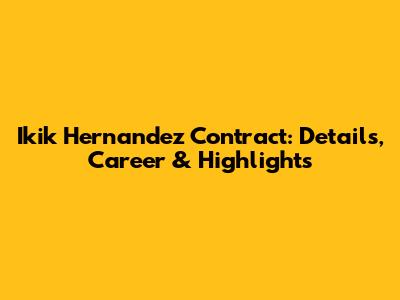Ikik Hernandez Contract: Details, Career & Highlights