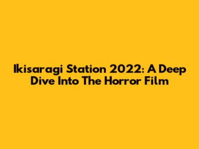Ikisaragi Station 2022: A Deep Dive Into The Horror Film