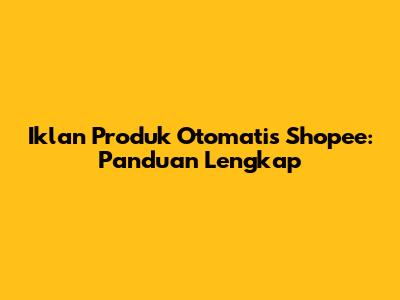 Iklan Produk Otomatis Shopee: Panduan Lengkap