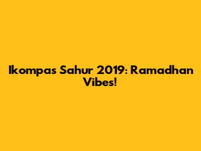 Ikompas Sahur 2019: Ramadhan Vibes!