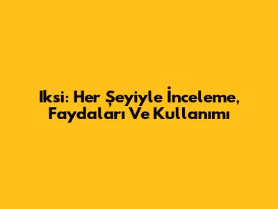 Iksi: Her Şeyiyle İnceleme, Faydaları Ve Kullanımı