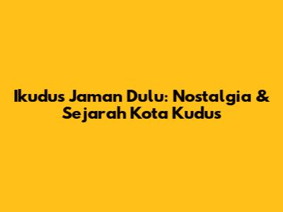 Ikudus Jaman Dulu: Nostalgia & Sejarah Kota Kudus