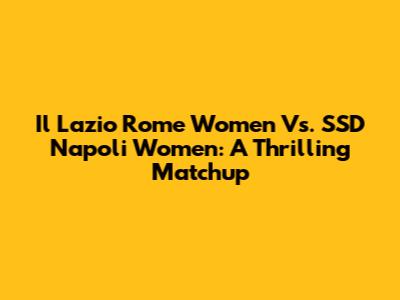 Il Lazio Rome Women Vs. SSD Napoli Women: A Thrilling Matchup