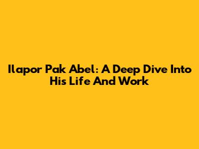 Ilapor Pak Abel: A Deep Dive Into His Life And Work