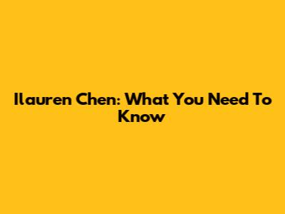 Ilauren Chen: What You Need To Know
