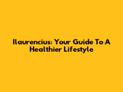 Ilaurencius: Your Guide To A Healthier Lifestyle