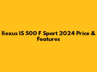 Ilexus IS 500 F Sport 2024 Price & Features
