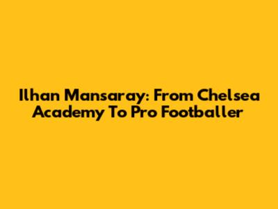 Ilhan Mansaray: From Chelsea Academy To Pro Footballer