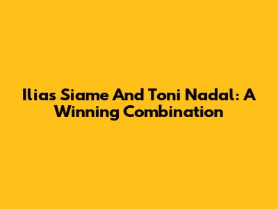 Ilias Siame And Toni Nadal: A Winning Combination