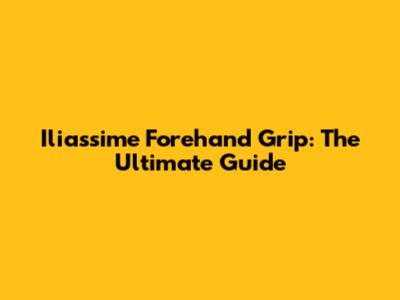 Iliassime Forehand Grip: The Ultimate Guide