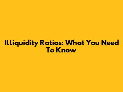 Illiquidity Ratios: What You Need To Know