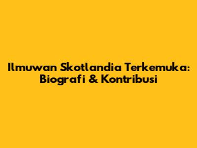 Ilmuwan Skotlandia Terkemuka: Biografi & Kontribusi