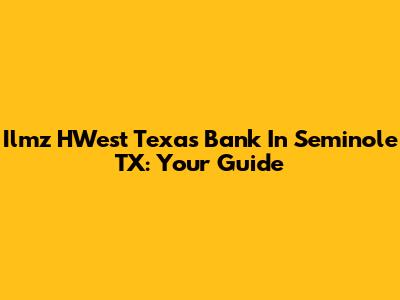 Ilmz HWest Texas Bank In Seminole TX: Your Guide