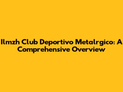 Ilmzh Club Deportivo Metalrgico: A Comprehensive Overview