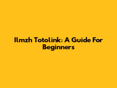 Ilmzh Totolink: A Guide For Beginners