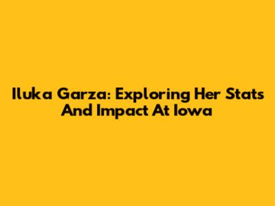 Iluka Garza: Exploring Her Stats And Impact At Iowa