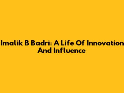 Imalik B Badri: A Life Of Innovation And Influence
