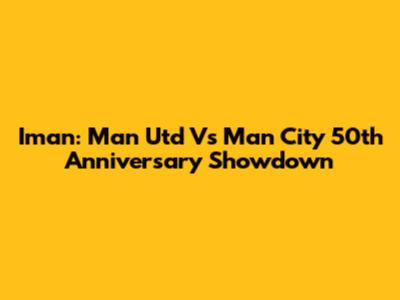 Iman: Man Utd Vs Man City 50th Anniversary Showdown