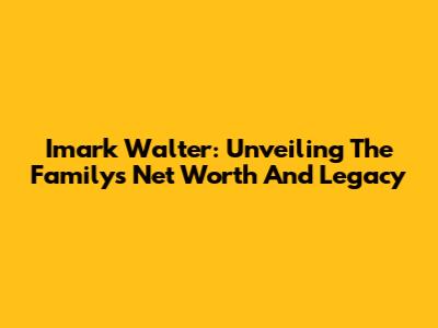 Imark Walter: Unveiling The Family's Net Worth And Legacy