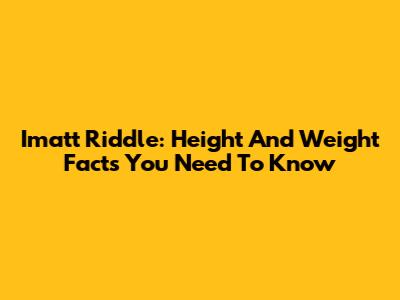 Imatt Riddle: Height And Weight Facts You Need To Know