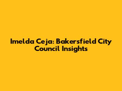 Imelda Ceja: Bakersfield City Council Insights