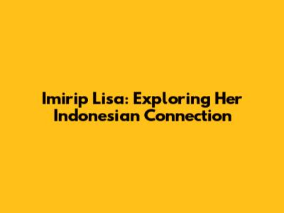Imirip Lisa: Exploring Her Indonesian Connection