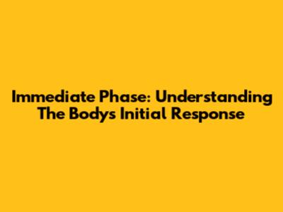 Immediate Phase: Understanding The Body's Initial Response