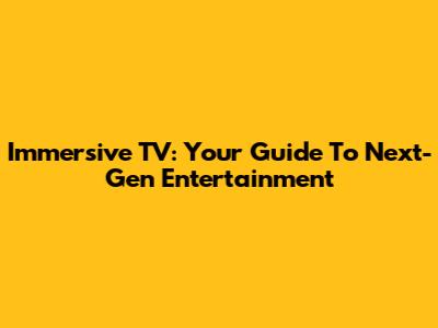 Immersive TV: Your Guide To Next-Gen Entertainment