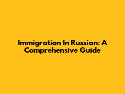 Immigration In Russian: A Comprehensive Guide