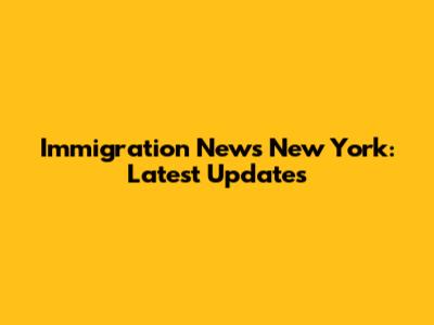 Immigration News New York: Latest Updates