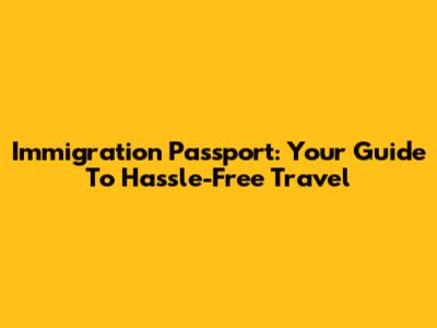 Immigration Passport: Your Guide To Hassle-Free Travel