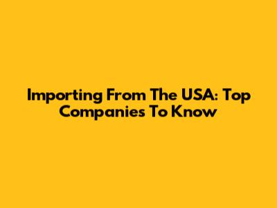 Importing From The USA: Top Companies To Know