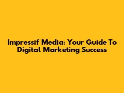Impressif Media: Your Guide To Digital Marketing Success