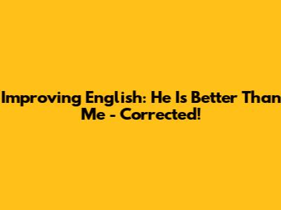 Improving English: 'He Is Better Than Me' - Corrected!