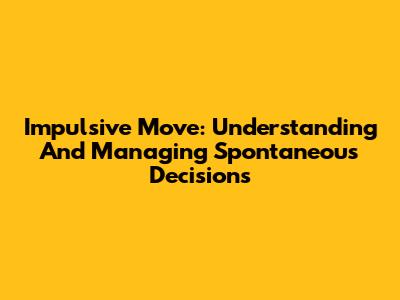 Impulsive Move: Understanding And Managing Spontaneous Decisions