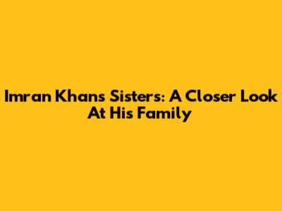 Imran Khan's Sisters: A Closer Look At His Family