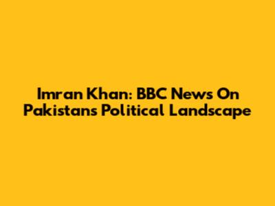 Imran Khan: BBC News On Pakistan's Political Landscape