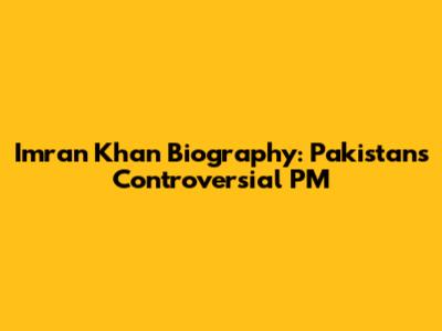 Imran Khan Biography: Pakistan's Controversial PM