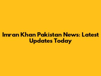 Imran Khan Pakistan News: Latest Updates Today