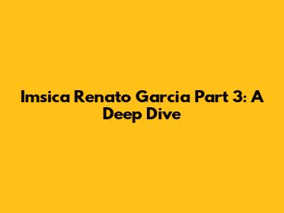 Imsica Renato Garcia Part 3: A Deep Dive