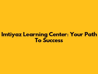 Imtiyaz Learning Center: Your Path To Success
