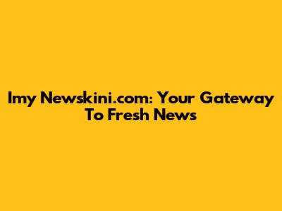 Imy Newskini.com: Your Gateway To Fresh News