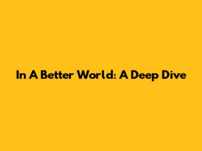 In A Better World: A Deep Dive