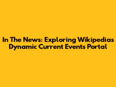 In The News: Exploring Wikipedia's Dynamic Current Events Portal