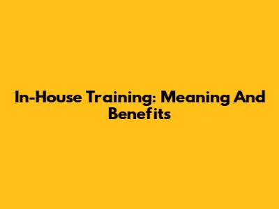In-House Training: Meaning And Benefits