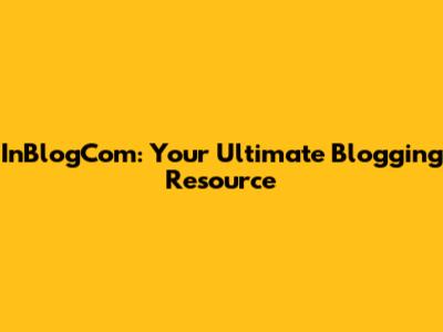 InBlogCom: Your Ultimate Blogging Resource