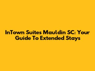 InTown Suites Mauldin SC: Your Guide To Extended Stays