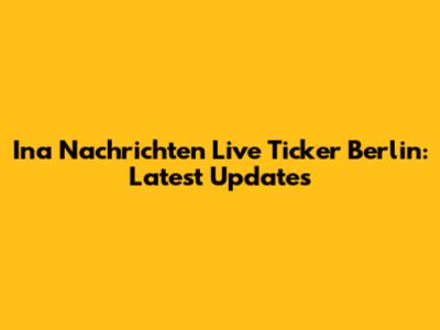 Ina Nachrichten Live Ticker Berlin: Latest Updates