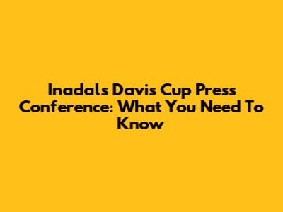 Inadal's Davis Cup Press Conference: What You Need To Know
