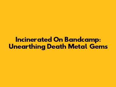 Incinerated On Bandcamp: Unearthing Death Metal Gems